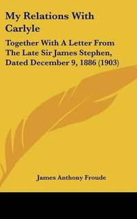 Cover image for My Relations with Carlyle: Together with a Letter from the Late Sir James Stephen, Dated December 9, 1886 (1903)