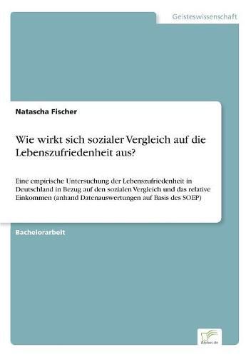 Cover image for Wie wirkt sich sozialer Vergleich auf die Lebenszufriedenheit aus?: Eine empirische Untersuchung der Lebenszufriedenheit in Deutschland in Bezug auf den sozialen Vergleich und das relative Einkommen (anhand Datenauswertungen auf Basis des SOEP)