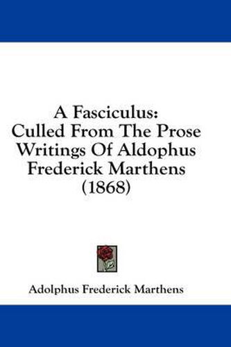 Cover image for A Fasciculus: Culled from the Prose Writings of Aldophus Frederick Marthens (1868)