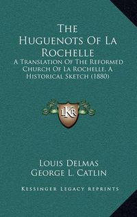 Cover image for The Huguenots of La Rochelle: A Translation of the Reformed Church of La Rochelle, a Historical Sketch (1880)