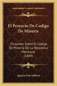 Cover image for El Proyecto de Codigo de Mineria: Dictamen Sobre El Codigo de Mineria de La Republica Mexicana (1884)