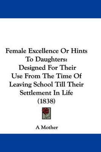 Cover image for Female Excellence Or Hints To Daughters: Designed For Their Use From The Time Of Leaving School Till Their Settlement In Life (1838)
