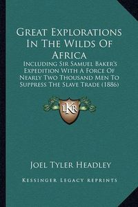 Cover image for Great Explorations in the Wilds of Africa: Including Sir Samuel Baker's Expedition with a Force of Nearly Two Thousand Men to Suppress the Slave Trade (1886)