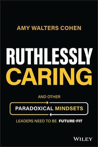 Cover image for Ruthlessly Caring: And Other Paradoxical Mindsets Leaders Need to Be Future-fit