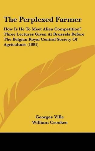 The Perplexed Farmer: How Is He to Meet Alien Competition? Three Lectures Given at Brussels Before the Belgian Royal Central Society of Agriculture (1891)