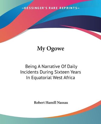 Cover image for My Ogowe: Being a Narrative of Daily Incidents During Sixteen Years in Equatorial West Africa