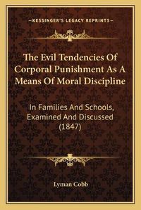 Cover image for The Evil Tendencies of Corporal Punishment as a Means of Moral Discipline: In Families and Schools, Examined and Discussed (1847)