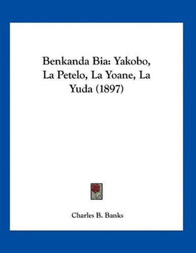 Cover image for Benkanda Bia: Yakobo, La Petelo, La Yoane, La Yuda (1897)