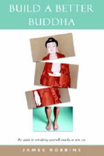 Cover image for Build a Better Buddha: The Guide to Remaking Yourself Exactly as You are