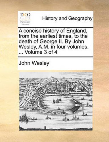 Cover image for A Concise History of England, from the Earliest Times, to the Death of George II. by John Wesley, A.M. in Four Volumes. ... Volume 3 of 4