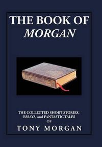 Cover image for The Book of Morgan: The Collected Short Stories, Essays and Fantastic Tales