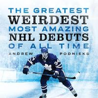 Cover image for The Greatest, Weirdest, Most Amazing Nhl Debuts of All Time