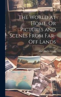 Cover image for The World at Home, Or Pictures and Scenes From Far-Off Lands