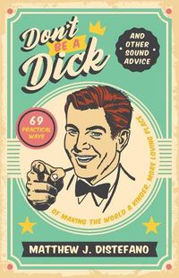 Cover image for Don't Be a Dick and Other Sound Advice: 69 Practical Ways of Making the World a Kinder, More Loving Place