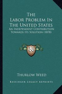 Cover image for The Labor Problem in the United States: An Independent Contribution Towards Its Solution (1878)