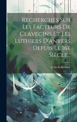 Cover image for Recherches Sur Les Facteurs De Clavecins Et Les Luthiers D'anvers Depuis Le 16e Siecle...