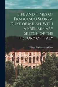 Cover image for Life and Times of Francesco Sforza, Duke of Milan, With a Preliminary Sketch of the History of Italy