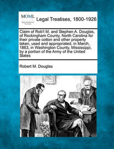 Cover image for Claim of Rob't M. and Stephen A. Douglas, of Rockingham County, North Carolina for Their Private Cotton and Other Property Taken, Used and Appropriated, in March, 1863, in Washington County, Mississippi, by a Portion of the Army of the United States