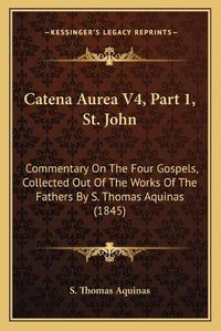 Cover image for Catena Aurea V4, Part 1, St. John: Commentary on the Four Gospels, Collected Out of the Works of the Fathers by S. Thomas Aquinas (1845)