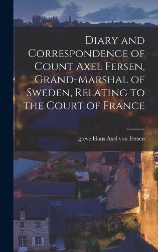 Diary and Correspondence of Count Axel Fersen, Grand-marshal of Sweden, Relating to the Court of France