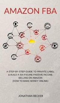 Cover image for Amazon FBA: A Step-By-Step Guide to Private Label & Build a Six-Figure Passive Income Selling on Amazon (how to make money online)