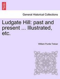 Cover image for Ludgate Hill: Past and Present ... Illustrated, Etc.