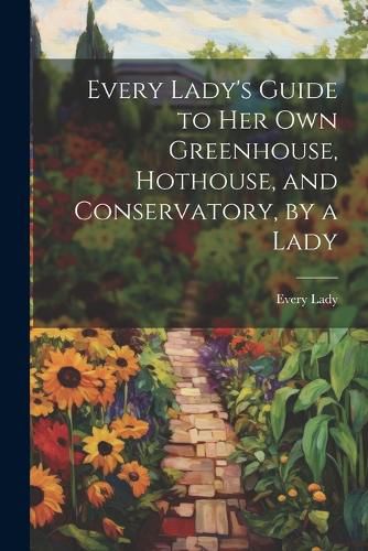 Cover image for Every Lady's Guide to Her Own Greenhouse, Hothouse, and Conservatory, by a Lady