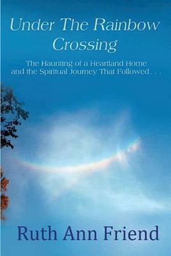 Cover image for Under the Rainbow Crossing: The Haunting of a Heartland Home and the Spiritual Journey That Followed...