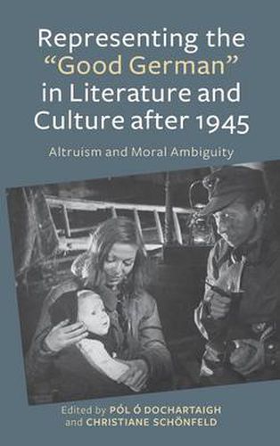 Representing the  Good German  in Literature and Culture after 1945: Altruism and Moral Ambiguity