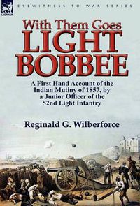 Cover image for With Them Goes Light Bobbee: A First Hand Account of the Indian Mutiny of 1857, by a Junior Officer of the 52nd Light Infantry