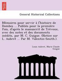 Cover image for Me Moires Pour Servir A L'Histoire de Dombes ... Publie S Pour La Premie Re Fois, D'Apre S Le Manuscrit de Tre Voux, Avec Des Notes Et Des Documents Ine Dits, Par M. C. Guigue. (Notice Sur L. Aubret ... Par M. Valentin-Smith.).