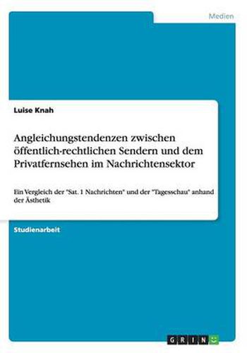 Cover image for Angleichungstendenzen zwischen oeffentlich-rechtlichen Sendern und dem Privatfernsehen im Nachrichtensektor: Ein Vergleich der Sat. 1 Nachrichten und der Tagesschau anhand der AEsthetik