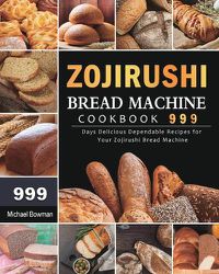 Cover image for Zojirushi Bread Machine Cookbook 999: 999 Days Delicious Dependable Recipes for Your Zojirushi Bread Machine