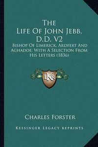 Cover image for The Life of John Jebb, D.D. V2 the Life of John Jebb, D.D. V2: Bishop of Limerick, Ardfert and Aghadoe; With a Selection Frbishop of Limerick, Ardfert and Aghadoe; With a Selection from His Letters (1836) Om His Letters (1836)