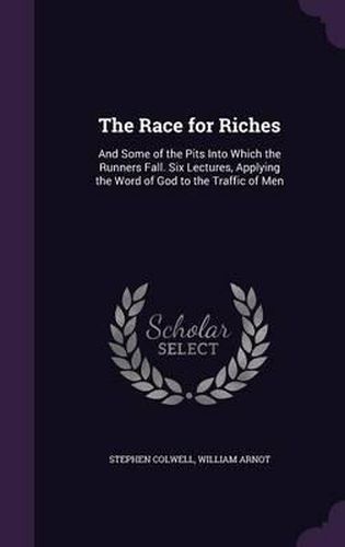 The Race for Riches: And Some of the Pits Into Which the Runners Fall. Six Lectures, Applying the Word of God to the Traffic of Men