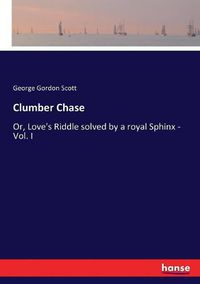 Cover image for Clumber Chase: Or, Love's Riddle solved by a royal Sphinx - Vol. I