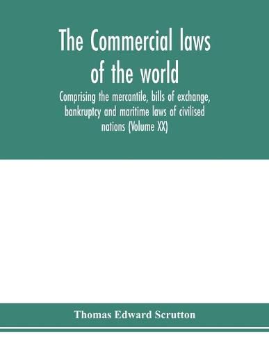 The Commercial laws of the world, comprising the mercantile, bills of exchange, bankruptcy and maritime laws of civilised nations (Volume XX)