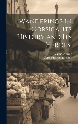 Cover image for Wanderings in Corsica, its History and its Heroes;