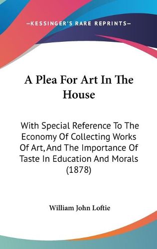 Cover image for A Plea for Art in the House: With Special Reference to the Economy of Collecting Works of Art, and the Importance of Taste in Education and Morals (1878)