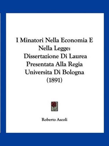 Cover image for I Minatori Nella Economia E Nella Legge: Dissertazione Di Laurea Presentata Alla Regia Universita Di Bologna (1891)