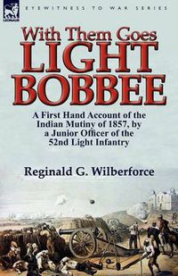 Cover image for With Them Goes Light Bobbee: A First Hand Account of the Indian Mutiny of 1857, by a Junior Officer of the 52nd Light Infantry