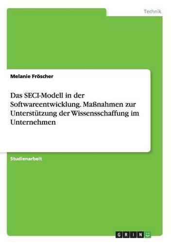 Cover image for Das SECI-Modell in der Softwareentwicklung. Massnahmen zur Unterstutzung der Wissensschaffung im Unternehmen