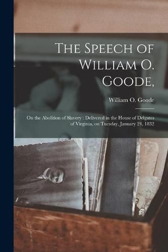 Cover image for The Speech of William O. Goode,: on the Abolition of Slavery: Delivered in the House of Delgates of Virginia, on Tuesday, January 24, 1832