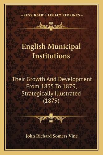 Cover image for English Municipal Institutions: Their Growth and Development from 1835 to 1879, Strategically Illustrated (1879)