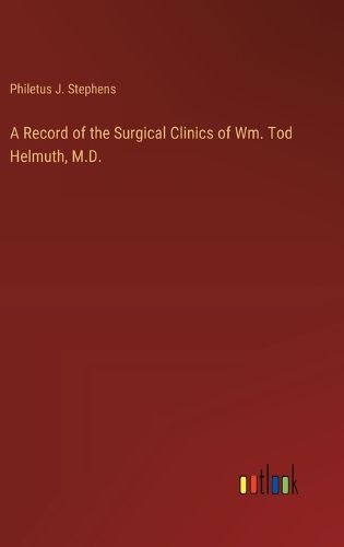 Cover image for A Record of the Surgical Clinics of Wm. Tod Helmuth, M.D.