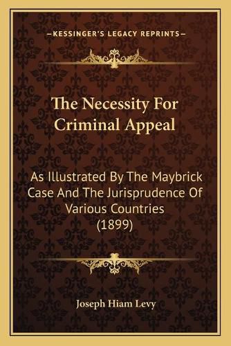 Cover image for The Necessity for Criminal Appeal: As Illustrated by the Maybrick Case and the Jurisprudence of Various Countries (1899)