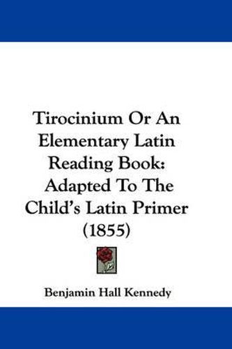 Cover image for Tirocinium Or An Elementary Latin Reading Book: Adapted To The Child's Latin Primer (1855)