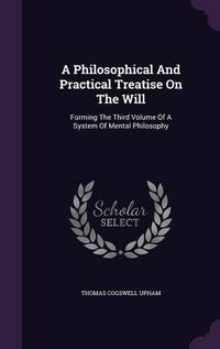 Cover image for A Philosophical and Practical Treatise on the Will: Forming the Third Volume of a System of Mental Philosophy