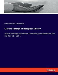 Cover image for Clark's Foreign Theological Library: Biblical Theology of the New Testament; translated from the 3rd Rev. ed. - Vol. 1