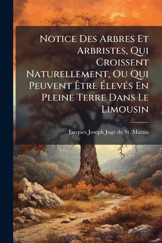 Cover image for Notice Des Arbres Et Arbristes, Qui Croissent Naturellement, Ou Qui Peuvent Tre Lev S En Pleine Terre Dans Le Limousin